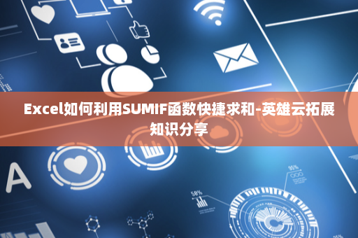 Excel如何利用SUMIF函数快捷求和-英雄云拓展知识分享