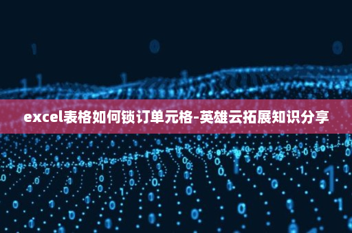 excel表格如何锁订单元格-英雄云拓展知识分享