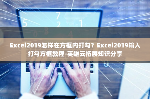 Excel2019怎样在方框内打勾？Excel2019输入打勾方框教程-英雄云拓展知识分享