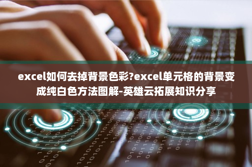 excel如何去掉背景色彩?excel单元格的背景变成纯白色方法图解-英雄云拓展知识分享