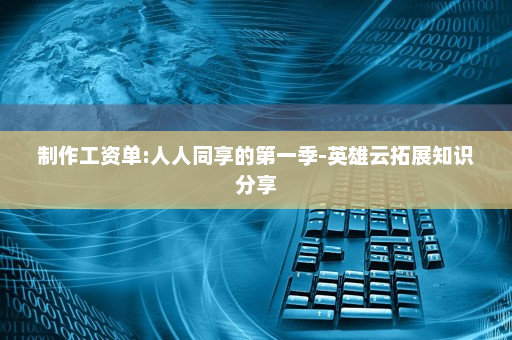 制作工资单:人人同享的第一季-英雄云拓展知识分享