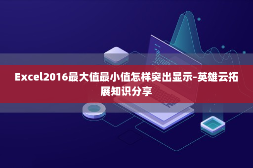 Excel2016最大值最小值怎样突出显示-英雄云拓展知识分享