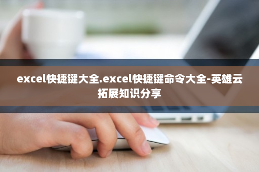 excel快捷键大全.excel快捷键命令大全-英雄云拓展知识分享