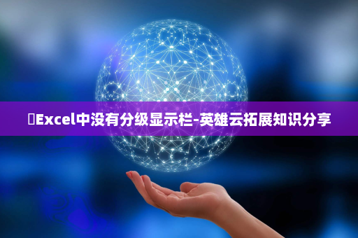 ​Excel中没有分级显示栏-英雄云拓展知识分享