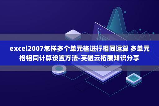 excel2007怎样多个单元格进行相同运算 多单元格相同计算设置方法-英雄云拓展知识分享