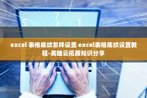 excel 表格底纹怎样设置 excel表格底纹设置教程-英雄云拓展知识分享
