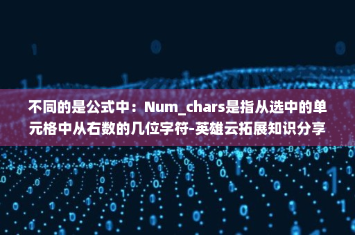 不同的是公式中：Num_chars是指从选中的单元格中从右数的几位字符-英雄云拓展知识分享