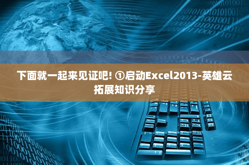 下面就一起来见证吧! ①启动Excel2013-英雄云拓展知识分享