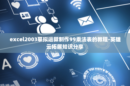 excel2003摹拟运算制作99乘法表的教程-英雄云拓展知识分享