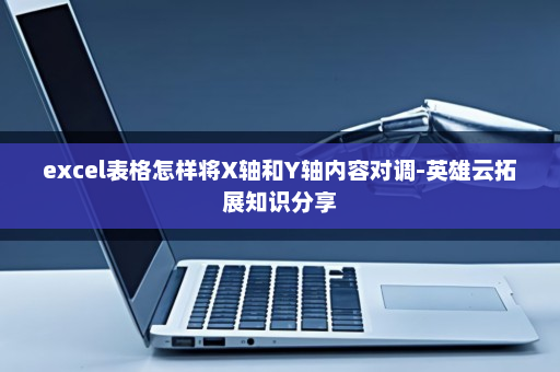 excel表格怎样将X轴和Y轴内容对调-英雄云拓展知识分享