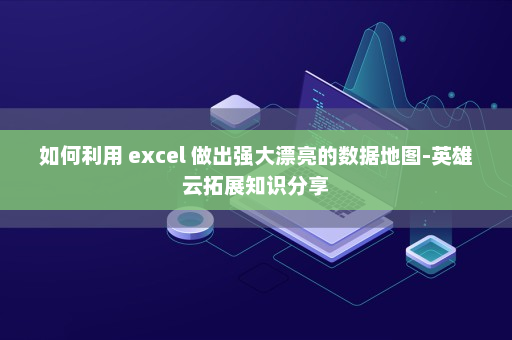 如何利用 excel 做出强大漂亮的数据地图-英雄云拓展知识分享