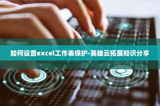 如何设置excel工作表保护-英雄云拓展知识分享