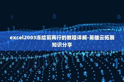 excel2003冻结前两行的教程详解-英雄云拓展知识分享