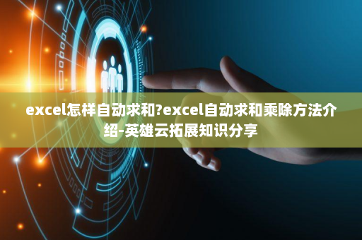 excel怎样自动求和?excel自动求和乘除方法介绍-英雄云拓展知识分享