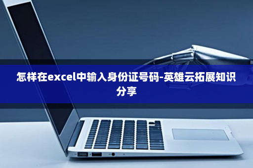 怎样在excel中输入身份证号码-英雄云拓展知识分享