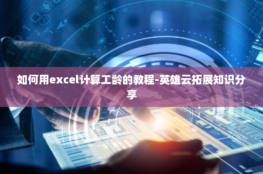 如何用excel计算工龄的教程-英雄云拓展知识分享
