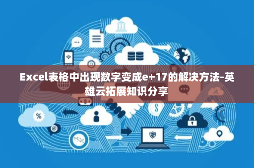 Excel表格中出现数字变成e+17的解决方法-英雄云拓展知识分享