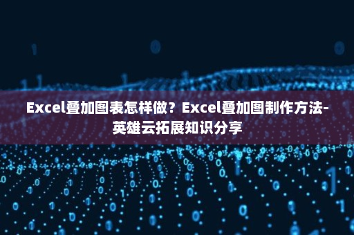 Excel叠加图表怎样做？Excel叠加图制作方法-英雄云拓展知识分享