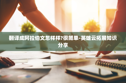 翻译成阿拉伯文怎样样?很简单-英雄云拓展知识分享