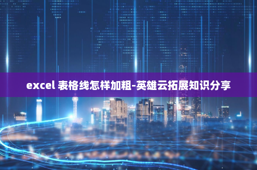 excel 表格线怎样加粗-英雄云拓展知识分享