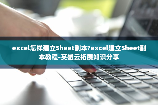 excel怎样建立Sheet副本?excel建立Sheet副本教程-英雄云拓展知识分享