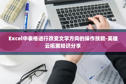 Excel中表格进行改变文字方向的操作技能-英雄云拓展知识分享