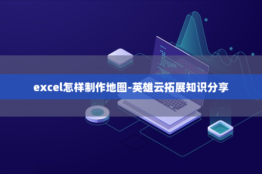 excel怎样制作地图-英雄云拓展知识分享