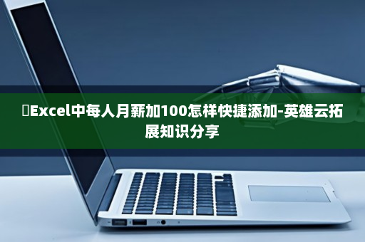 ​Excel中每人月薪加100怎样快捷添加-英雄云拓展知识分享