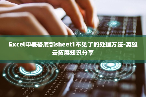 Excel中表格底部sheet1不见了的处理方法-英雄云拓展知识分享