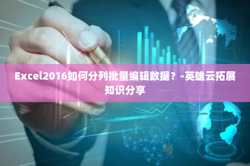 Excel2016如何分列批量编辑数据？-英雄云拓展知识分享