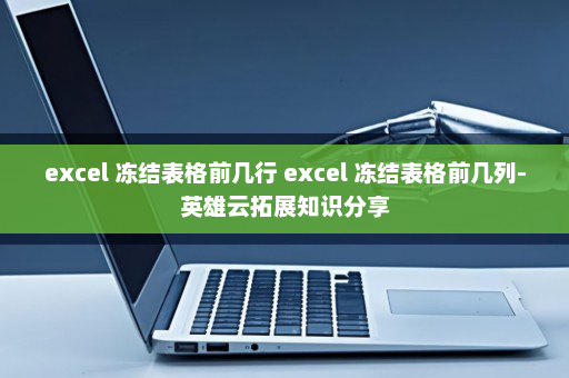 excel 冻结表格前几行 excel 冻结表格前几列-英雄云拓展知识分享