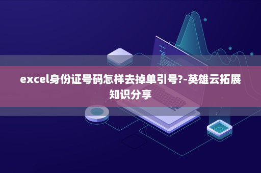 excel身份证号码怎样去掉单引号?-英雄云拓展知识分享