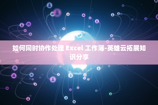 如何同时协作处理 Excel 工作簿-英雄云拓展知识分享