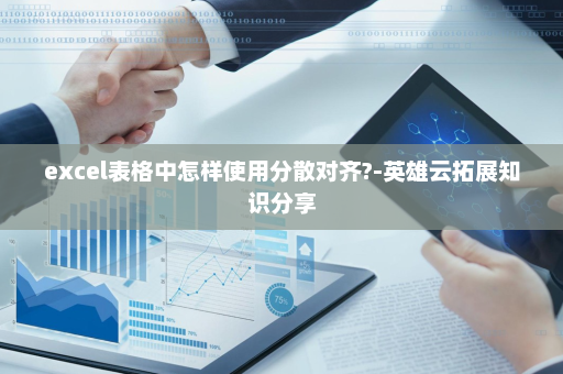 excel表格中怎样使用分散对齐?-英雄云拓展知识分享
