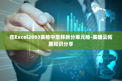 在Excel2003表格中怎样拆分单元格-英雄云拓展知识分享