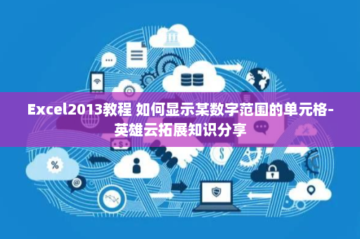 Excel2013教程 如何显示某数字范围的单元格-英雄云拓展知识分享
