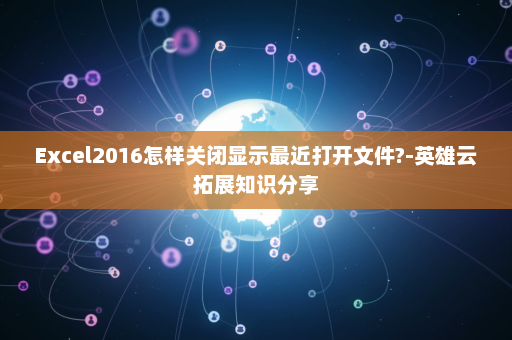 Excel2016怎样关闭显示最近打开文件?-英雄云拓展知识分享