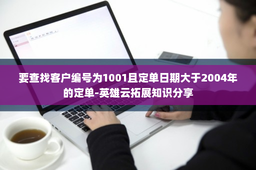 要查找客户编号为1001且定单日期大于2004年的定单-英雄云拓展知识分享