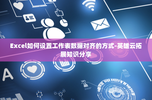 Excel如何设置工作表数据对齐的方式-英雄云拓展知识分享