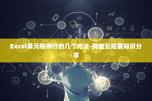 Excel单元格换行的几个方法-英雄云拓展知识分享