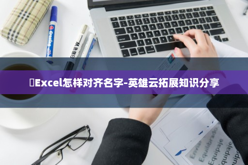 ​Excel怎样对齐名字-英雄云拓展知识分享