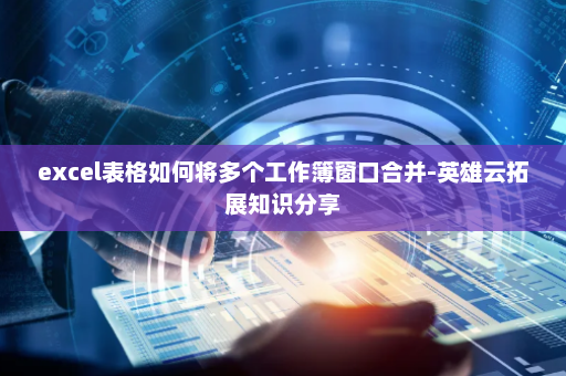 excel表格如何将多个工作簿窗口合并-英雄云拓展知识分享
