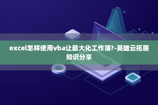 excel怎样使用vba让最大化工作簿?-英雄云拓展知识分享