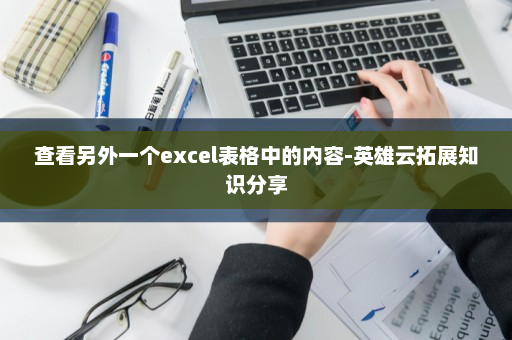 查看另外一个excel表格中的内容-英雄云拓展知识分享