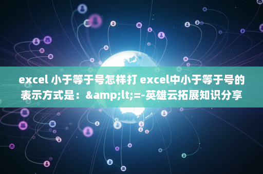 excel 小于等于号怎样打 excel中小于等于号的表示方式是：&lt;=-英雄云拓展知识分享