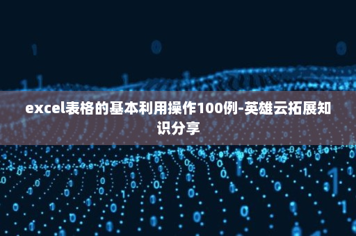 excel表格的基本利用操作100例-英雄云拓展知识分享