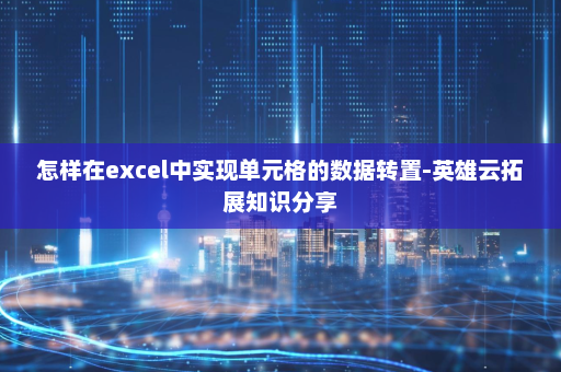 怎样在excel中实现单元格的数据转置-英雄云拓展知识分享
