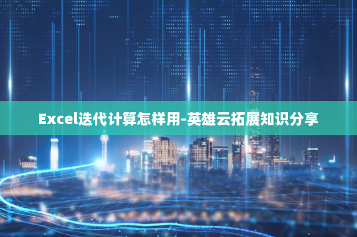 Excel迭代计算怎样用-英雄云拓展知识分享