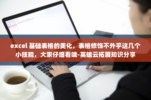 excel 基础表格的美化，表格修饰不外乎这几个小技能，大家仔细看哦-英雄云拓展知识分享