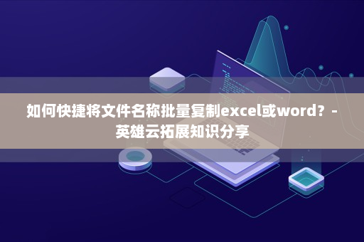如何快捷将文件名称批量复制excel或word？-英雄云拓展知识分享